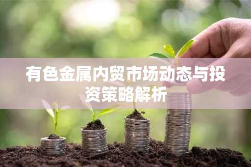 有色金属内贸市场动态与投资策略解析