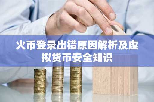 火币登录出错原因解析及虚拟货币安全知识