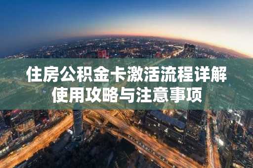 住房公积金卡激活流程详解使用攻略与注意事项