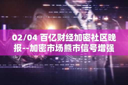 02/04 百亿财经加密社区晚报--加密市场熊市信号增强