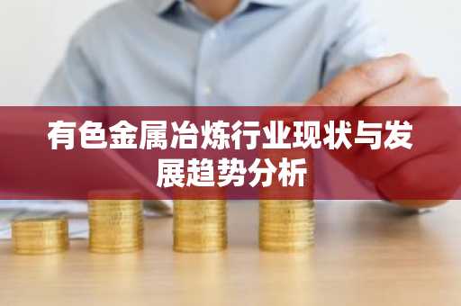 有色金属冶炼行业现状与发展趋势分析