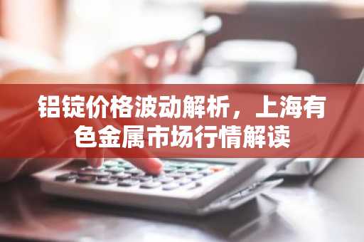 铝锭价格波动解析,上海有色金属市场行情解读