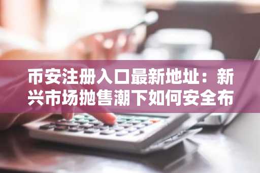 币安注册入口最新地址:新兴市场抛售潮下如何安全布局资产?