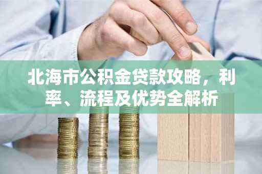 北海市公积金贷款攻略，利率、流程及优势全解析