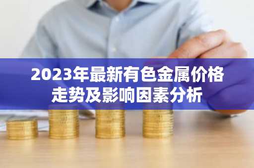 2023年最新有色金属价格走势及影响因素分析