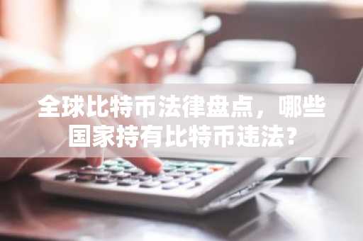 全球比特币法律盘点，哪些国家持有比特币违法？