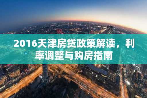 2016天津房贷政策解读,利率调整与购房指南