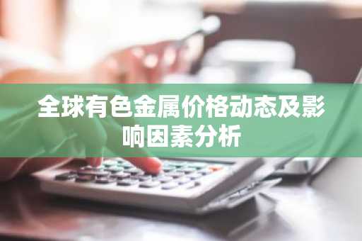 全球有色金属价格动态及影响因素分析