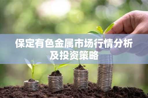 保定有色金属市场行情分析及投资策略