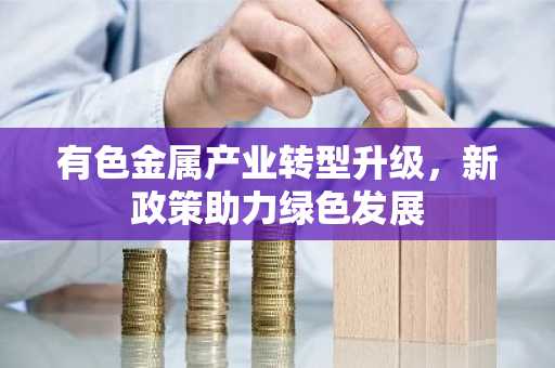 有色金属产业转型升级，新政策助力绿色发展