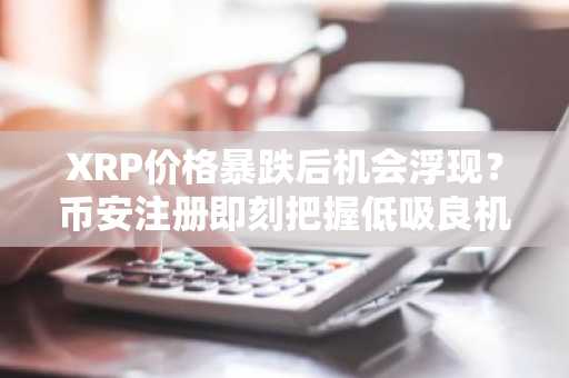 XRP价格暴跌后机会浮现?币安注册即刻把握低吸良机