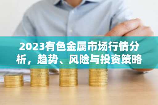 2023有色金属市场行情分析，趋势、风险与投资策略