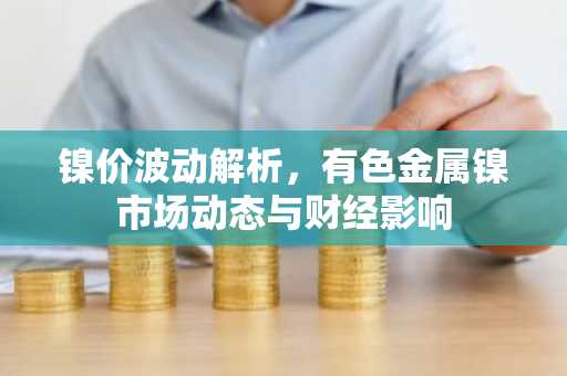 镍价波动解析，有色金属镍市场动态与财经影响