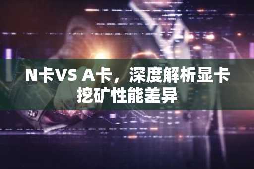 N卡VS A卡,深度解析显卡挖矿性能差异