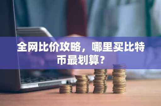 全网比价攻略,哪里买比特币最划算?
