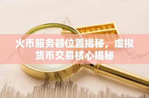 火币服务器位置揭秘,虚拟货币交易核心揭秘