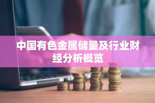 中国有色金属储量及行业财经分析概览