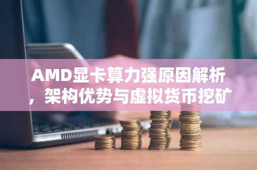 AMD显卡算力强原因解析,架构优势与虚拟货币挖矿