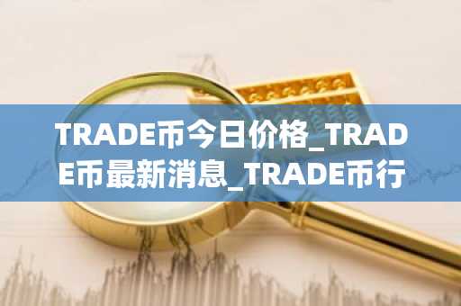 TRADE币今日价格_TRADE币最新消息_TRADE币行情走势