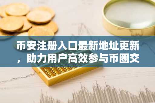 币安注册入口最新地址更新，助力用户高效参与币圈交易