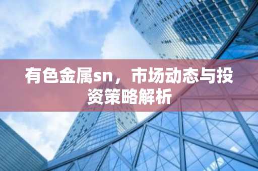 有色金属sn,市场动态与投资策略解析