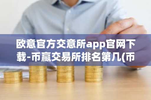 欧意官方交意所app官网下载-币赢交易所排名第几(币交易所交易量排名)