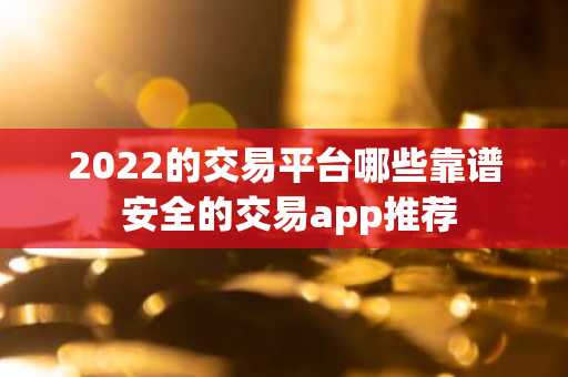2022的交易平台哪些靠谱 安全的交易app推荐