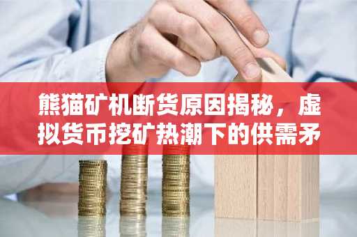 熊猫矿机断货原因揭秘,虚拟货币挖矿热潮下的供需矛盾