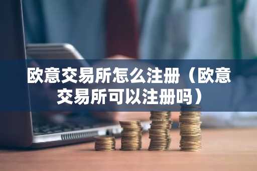 欧意交易所怎么注册（欧意交易所可以注册吗）