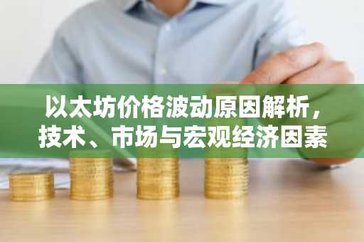 以太坊价格波动原因解析,技术、市场与宏观经济因素