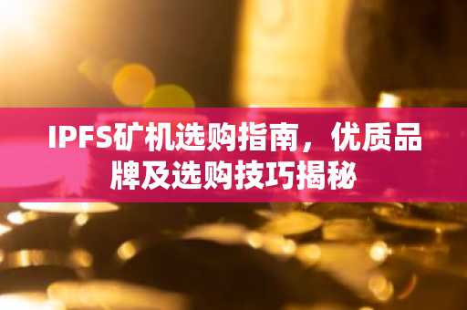 IPFS矿机选购指南，优质品牌及选购技巧揭秘