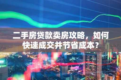 二手房贷款卖房攻略，如何快速成交并节省成本？