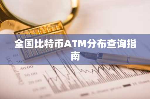 全国比特币ATM分布查询指南