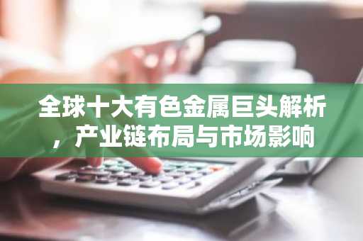 全球十大有色金属巨头解析，产业链布局与市场影响