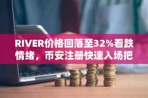 RIVER价格回落至32%看跌情绪，币安注册快速入场把握波动机会