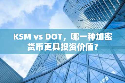 KSM vs DOT，哪一种加密货币更具投资价值？