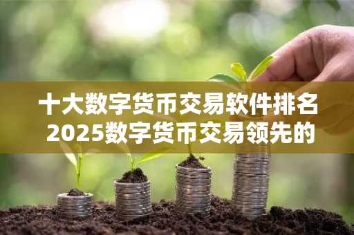 十大数字货币交易软件排名 2025数字货币交易领先的平台榜单
