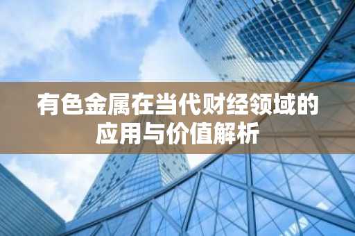 有色金属在当代财经领域的应用与价值解析