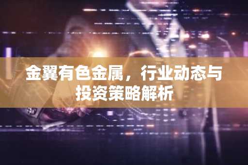 金翼有色金属,行业动态与投资策略解析