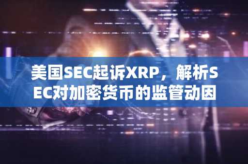 美国SEC起诉XRP,解析SEC对加密货币的监管动因