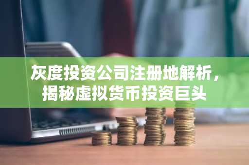 灰度投资公司注册地解析，揭秘虚拟货币投资巨头