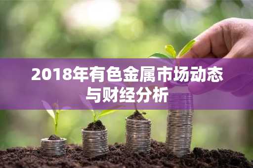2018年有色金属市场动态与财经分析