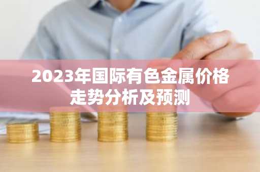 2023年国际有色金属价格走势分析及预测