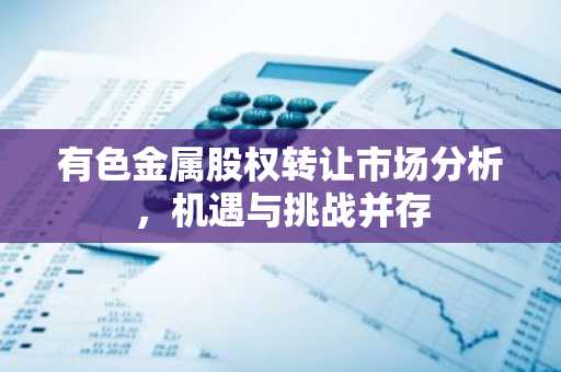 有色金属股权转让市场分析，机遇与挑战并存