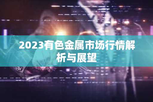2023有色金属市场行情解析与展望