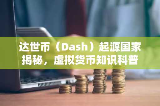 达世币（Dash）起源国家揭秘，虚拟货币知识科普