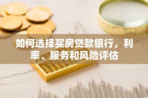 如何选择买房贷款银行，利率、服务和风险评估