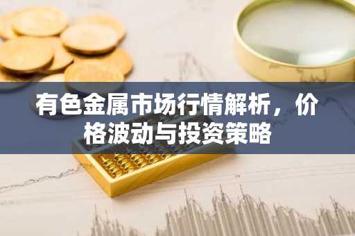 有色金属市场行情解析，价格波动与投资策略