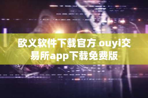 欧义软件下载官方 ouyi交易所app下载免费版