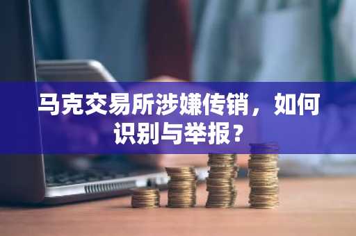 马克交易所涉嫌传销，如何识别与举报？